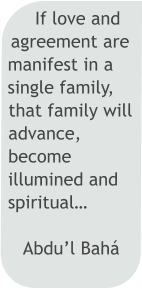 If love and agreement are manifest in a single family, that family will advance, become illumined and spiritual…  Abdu’l BahÁ